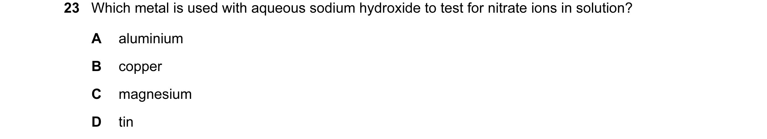 Question 11: Which metal is used with aqueous sodium hydroxide to test for nitrate ions in solution? A aluminium B copper C magnesium D tin