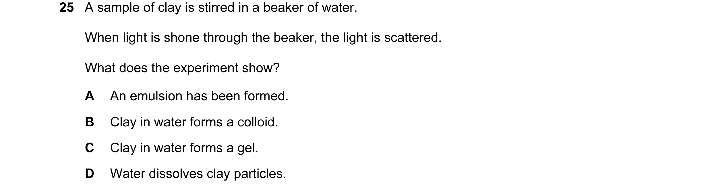 Question 7: A sample of clay is stirred in a beaker of water. When light is shone through the beaker, the light is scattered. What does the experiment …