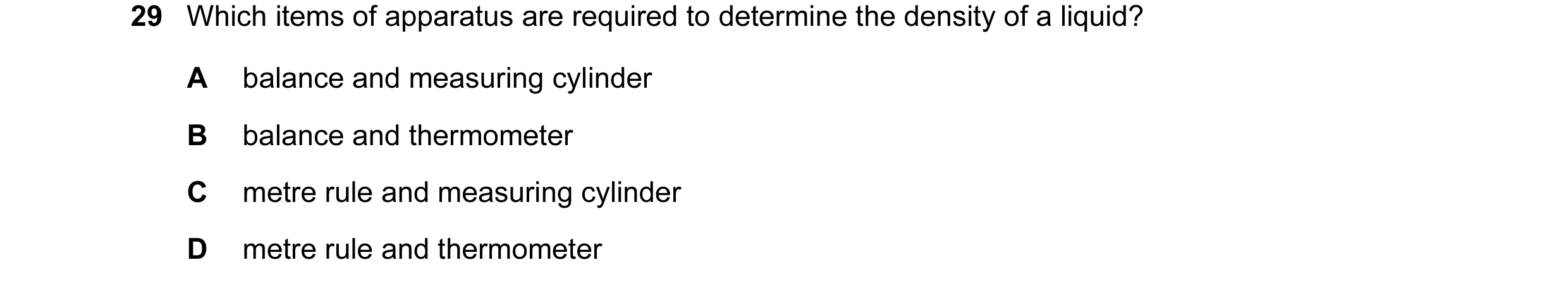 Question 6: Which items of apparatus are required to determine the density of a liquid? A balance and measuring cylinder B balance and thermometer C me…