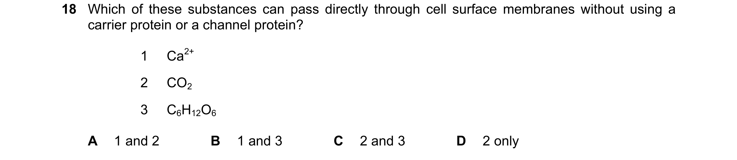 Question 129: Which of these substances can pass directly through cell surface membranes without using a carrier protein or a channel protein? 1 Ca2+ 2 C…