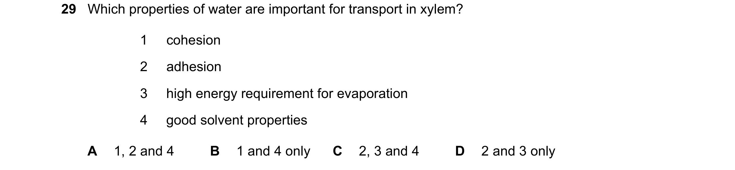 Question 178: Which properties of water are important for transport in xylem? 1 cohesion 2 adhesion 3 high energy requirement for evaporation 4 good solv…