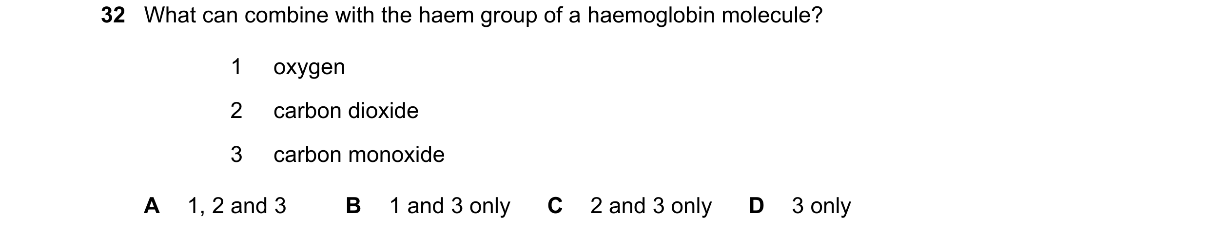 Question 95: What can combine with the haem group of a haemoglobin molecule? 1 oxygen 2 carbon dioxide 3 carbon monoxide A 1, 2 and 3 B 1 and 3 only C 2…
