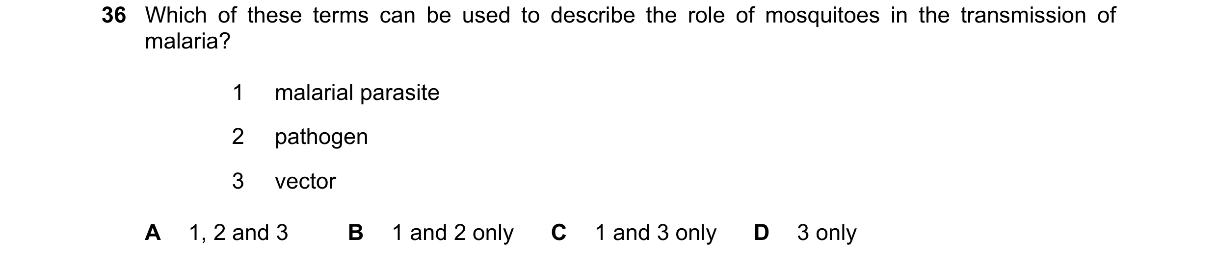 Question 91: Which of these terms can be used to describe the role of mosquitoes in the transmission of malaria? 1 malarial parasite 2 pathogen 3 vector…