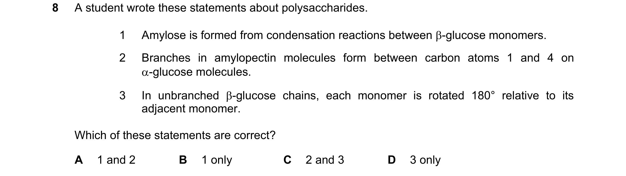 Question 172: A student wrote these statements about polysaccharides. 1 Amylose is formed from condensation reactions between β-glucose monomers. 2 Branc…