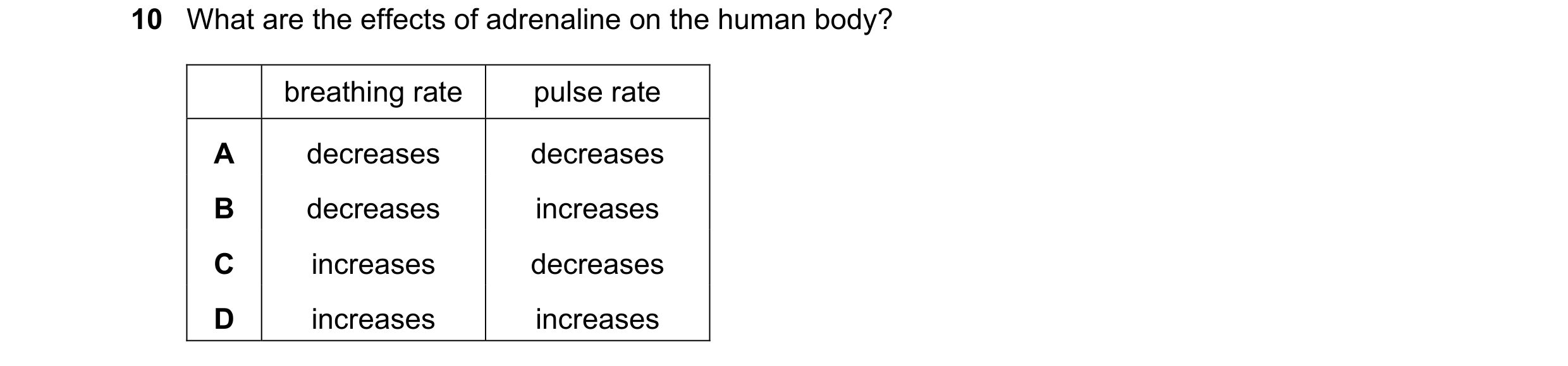 Question 39: What are the effects of adrenaline on the human body? breathing rate pulse rate A decreases decreases B decreases increases C increases dec…