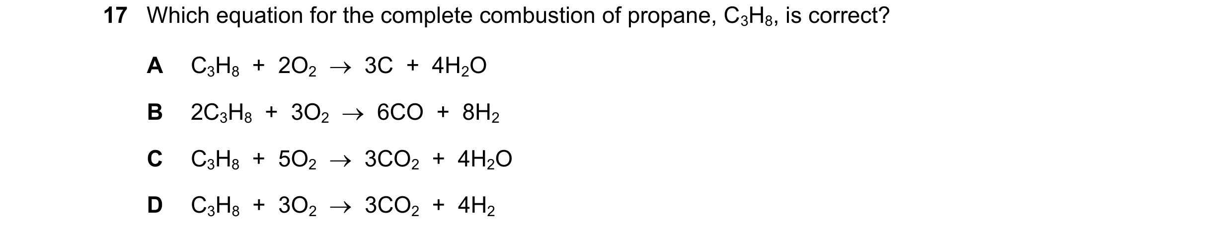 Question 51: Which equation for the complete combustion of propane, C3H8, is correct? A C3H8  +  2O2    3C  +  4H2O B 2C3H8  +  3O2    6CO  +  8H2 C C…