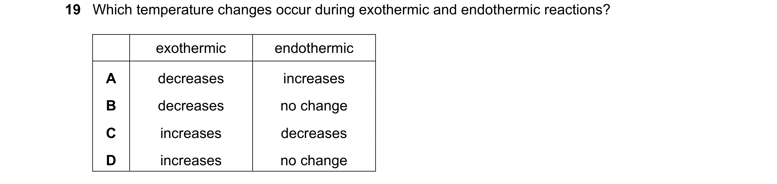 Question 48: Which temperature changes occur during exothermic and endothermic reactions? exothermic endothermic A decreases increases B decreases no ch…