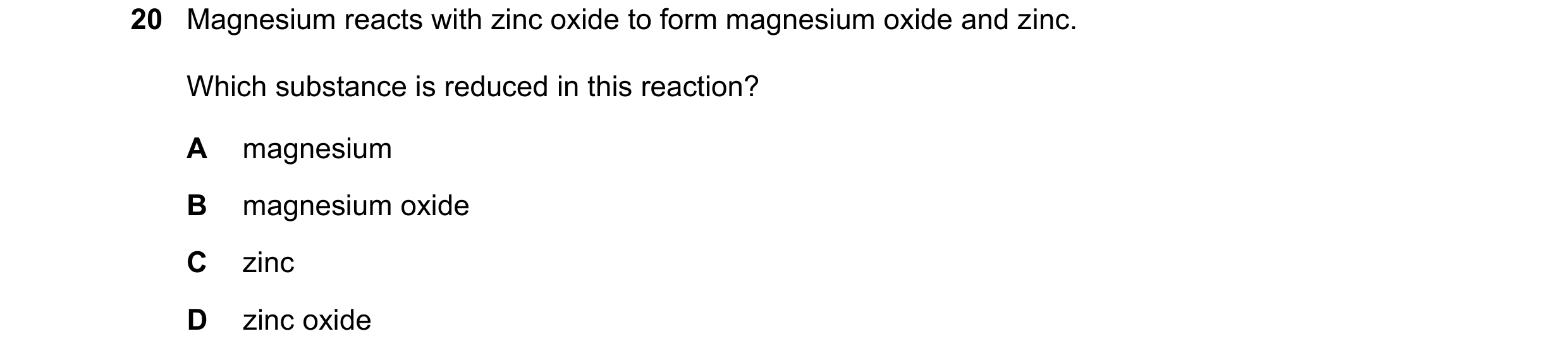 Question 53: Magnesium reacts with zinc oxide to form magnesium oxide and zinc. Which substance is reduced in this reaction? A magnesium B magnesium oxi…