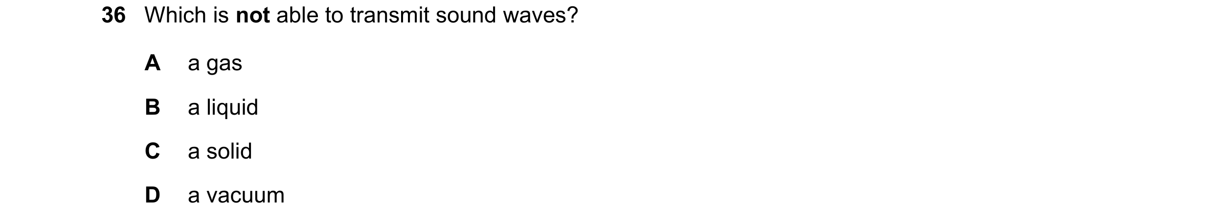 Question 64: Which is not able to transmit sound waves? A a gas B a liquid C a solid D a vacuum