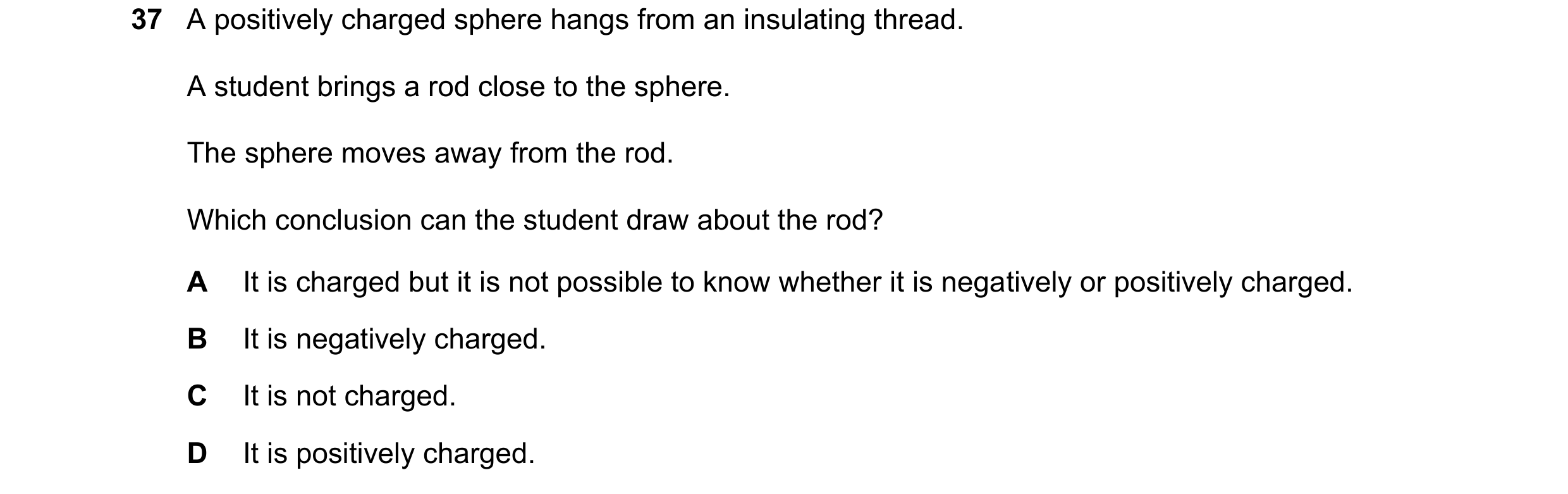 Question 92: A positively charged sphere hangs from an insulating thread. A student brings a rod close to the sphere. The sphere moves away from the rod…