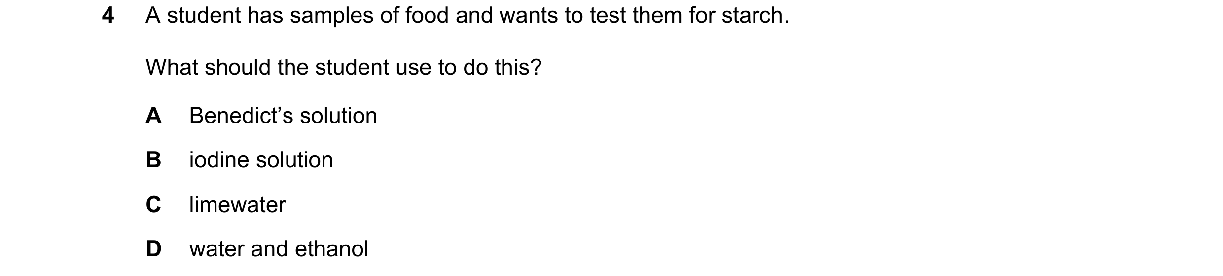 Question 49: A student has samples of food and wants to test them for starch. What should the student use to do this? A Benedict’s solution B iodine sol…