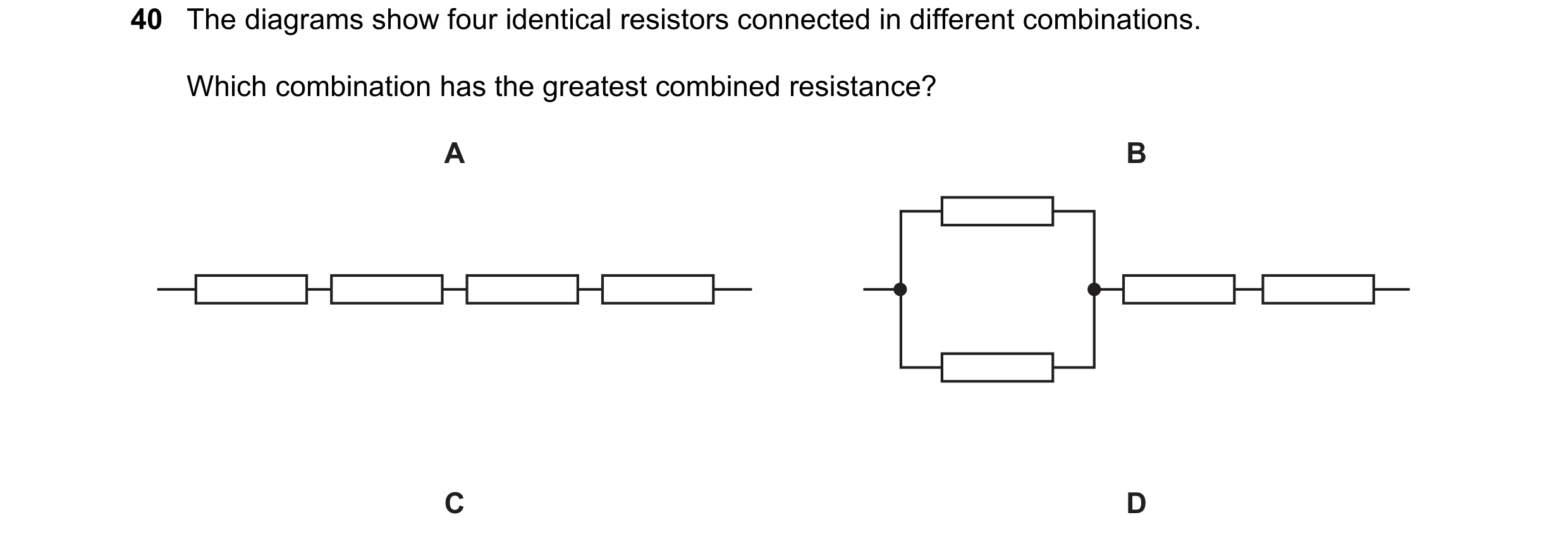 Question 133: The diagrams show four identical resistors connected in different combinations. Which combination has the greatest combined resistance? A B…
