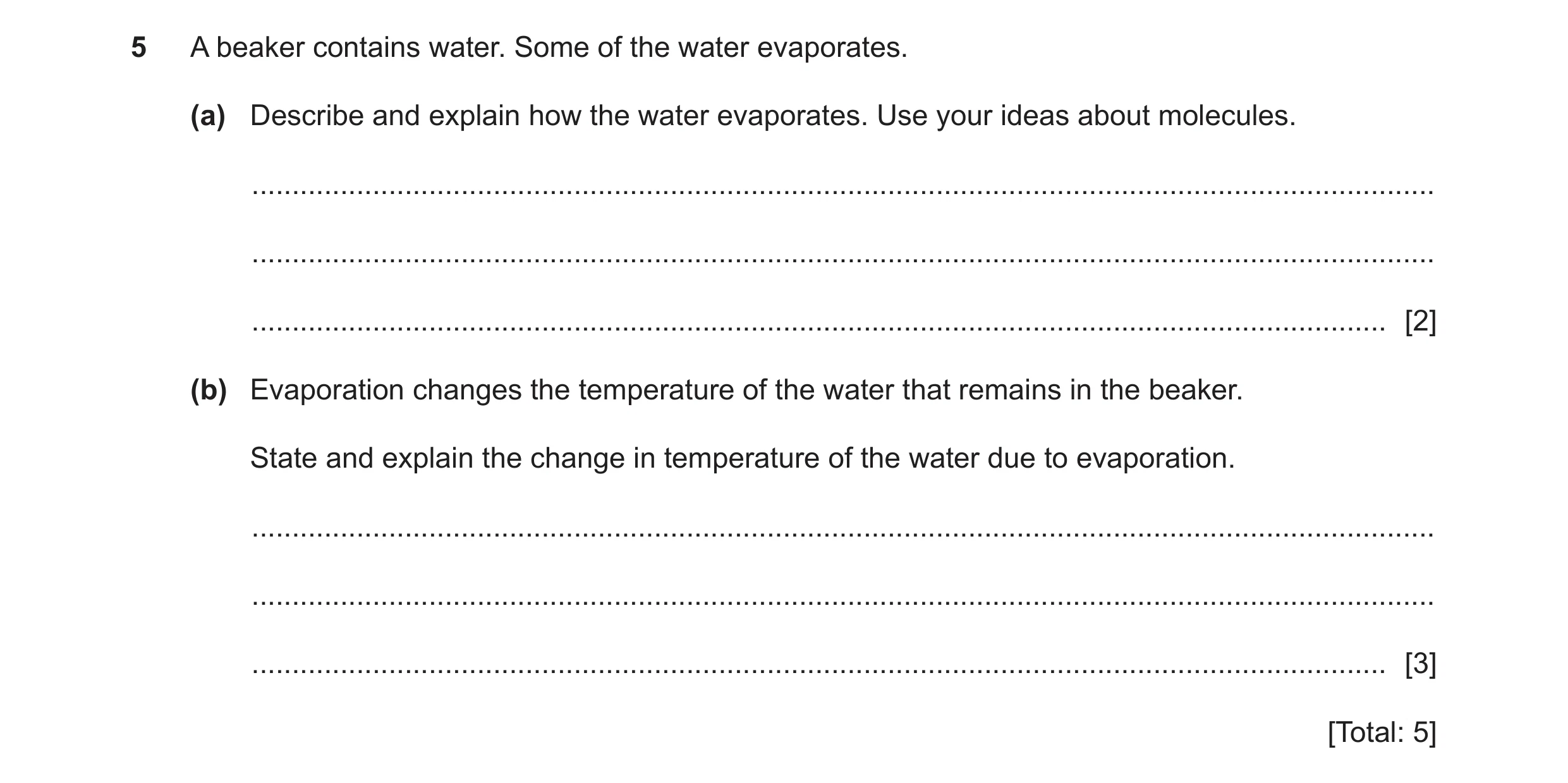 Question 13: A beaker contains water. Some of the water evaporates. (a) Describe and explain how the water evaporates. Use your ideas about molecules. .…