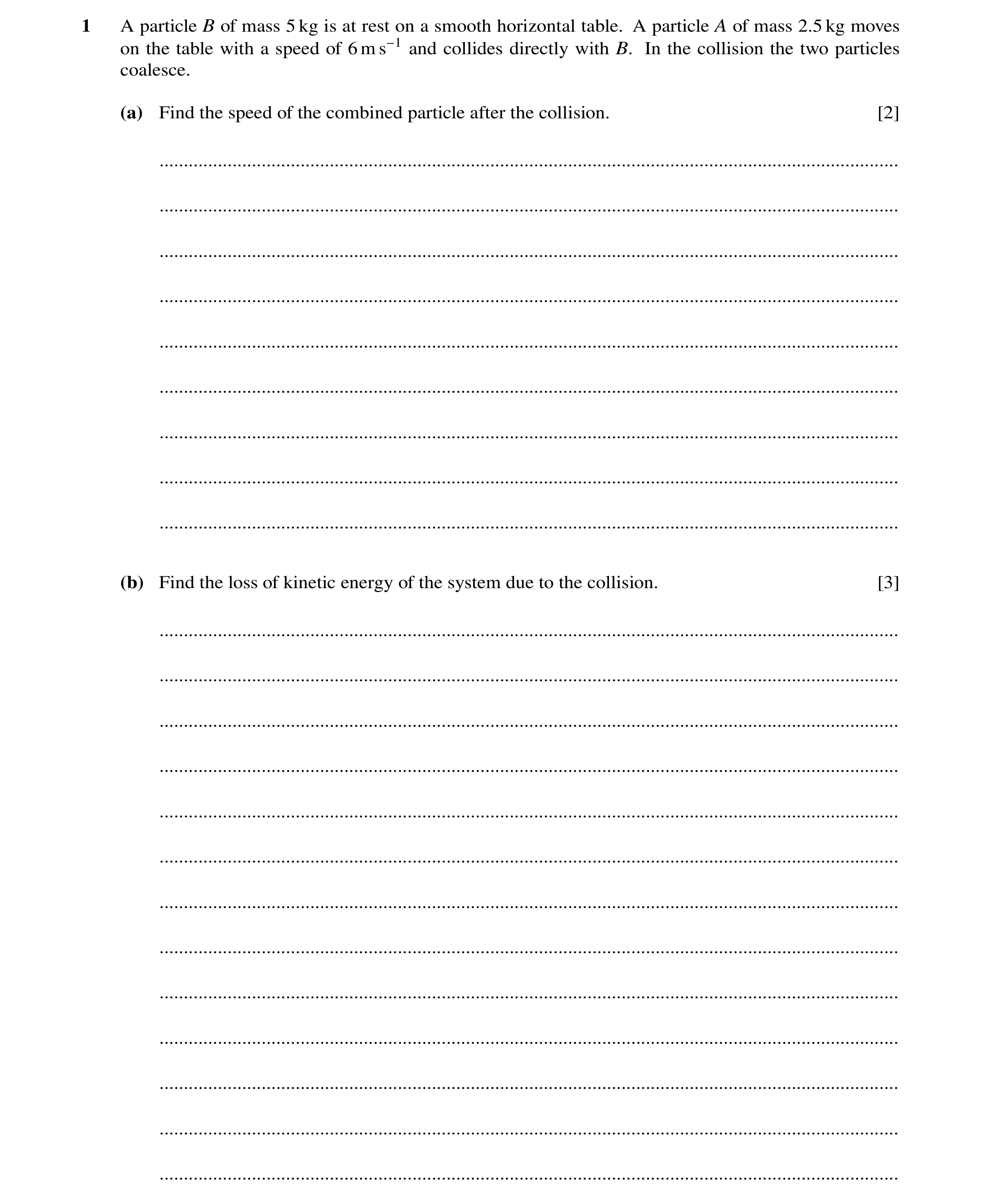 Question 5: A particle B of mass 5 kg is at rest on a smooth horizontal table. A particle A of mass 2.5 kg moves on the table with a speed of 6 m s−1 a…