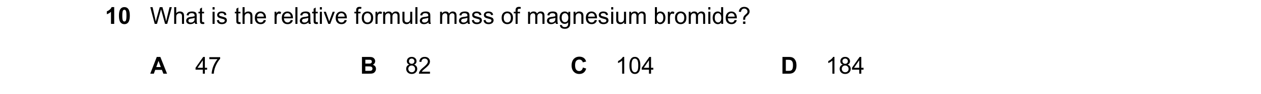 Question 16: What is the relative formula mass of magnesium bromide? A 47 B 82 C 104 D 184