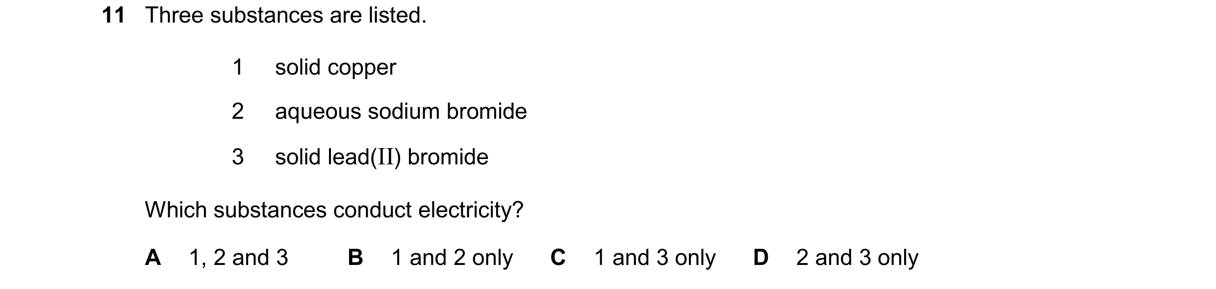 Question 18: Three substances are listed. 1 solid copper 2 aqueous sodium bromide 3 solid lead(II) bromide Which substances conduct electricity? A 1, 2 …