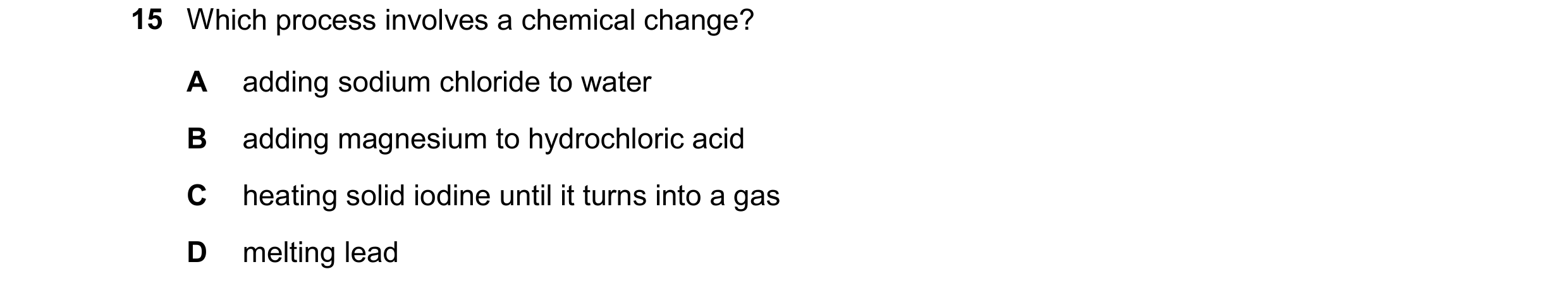 Question 14: Which process involves a chemical change? A adding sodium chloride to water B adding magnesium to hydrochloric acid C heating solid iodine …