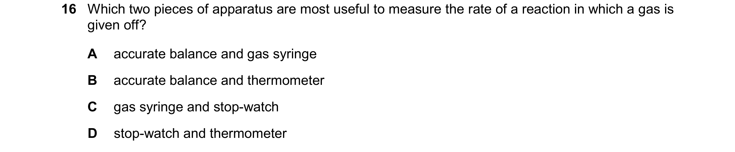 Question 14: Which two pieces of apparatus are most useful to measure the rate of a reaction in which a gas is given off? A accurate balance and gas syr…