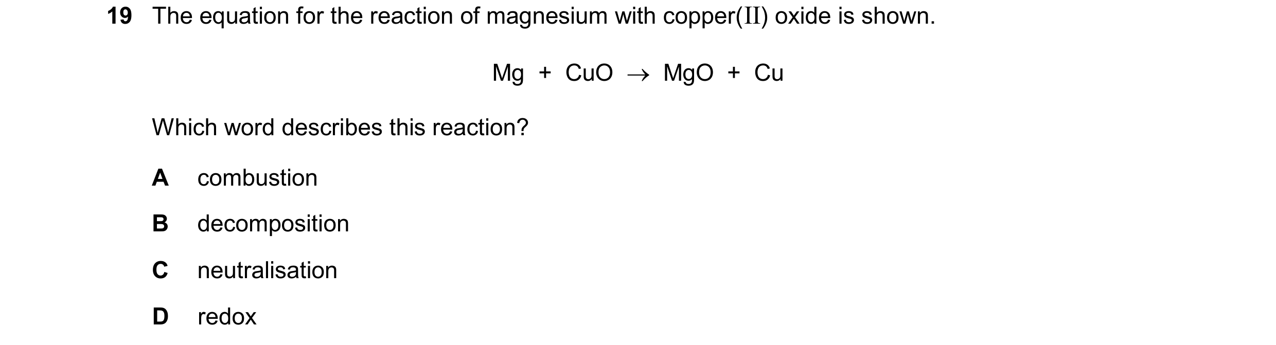 Question 21: The equation for the reaction of magnesium with copper(II) oxide is shown. Mg + CuO MgO + Cu Which word describes this reaction? A …