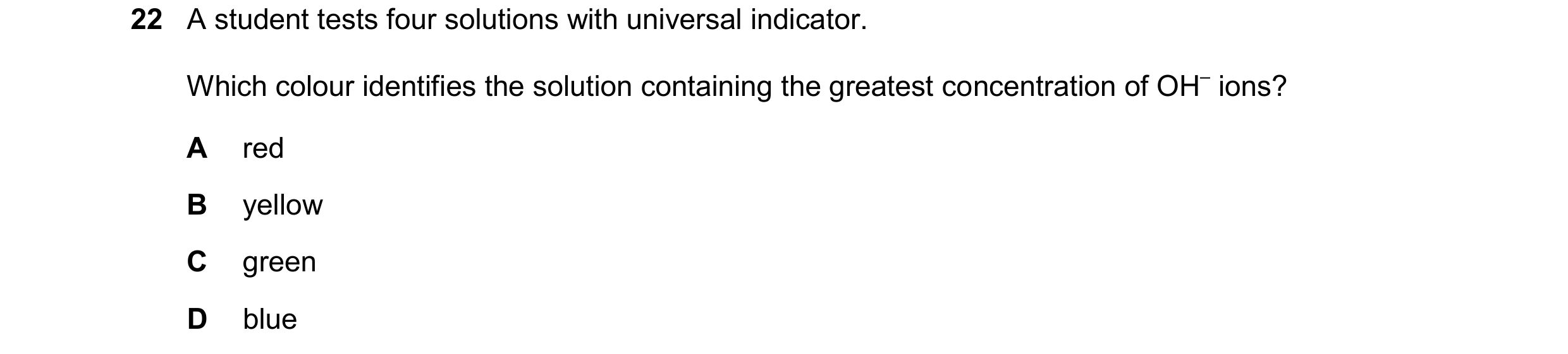 Question 25: A student tests four solutions with universal indicator. Which colour identifies the solution containing the greatest concentration of OH– …