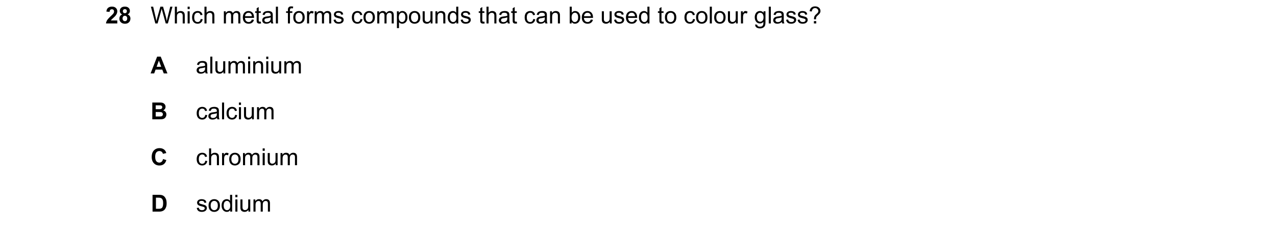 Question 16: Which metal forms compounds that can be used to colour glass? A aluminium B calcium C chromium D sodium
