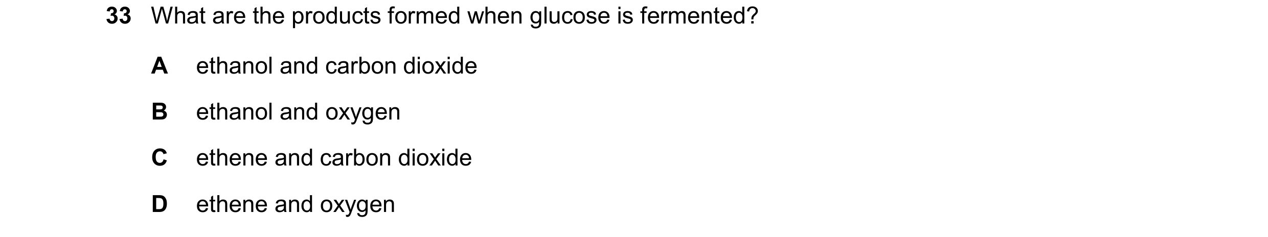Question 21: What are the products formed when glucose is fermented? A ethanol and carbon dioxide B ethanol and oxygen C ethene and carbon dioxide D eth…