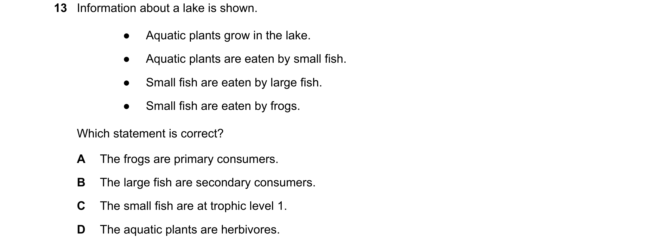 Question 19: Information about a lake is shown. ● Aquatic plants grow in the lake. ● Aquatic plants are eaten by small fish. ● Small fish are eaten by l…