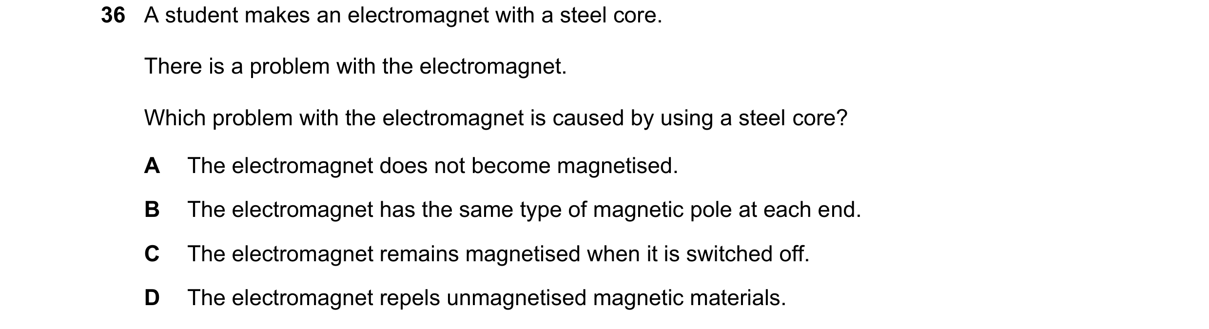 Question 14: A student makes an electromagnet with a steel core. There is a problem with the electromagnet. Which problem with the electromagnet is caus…