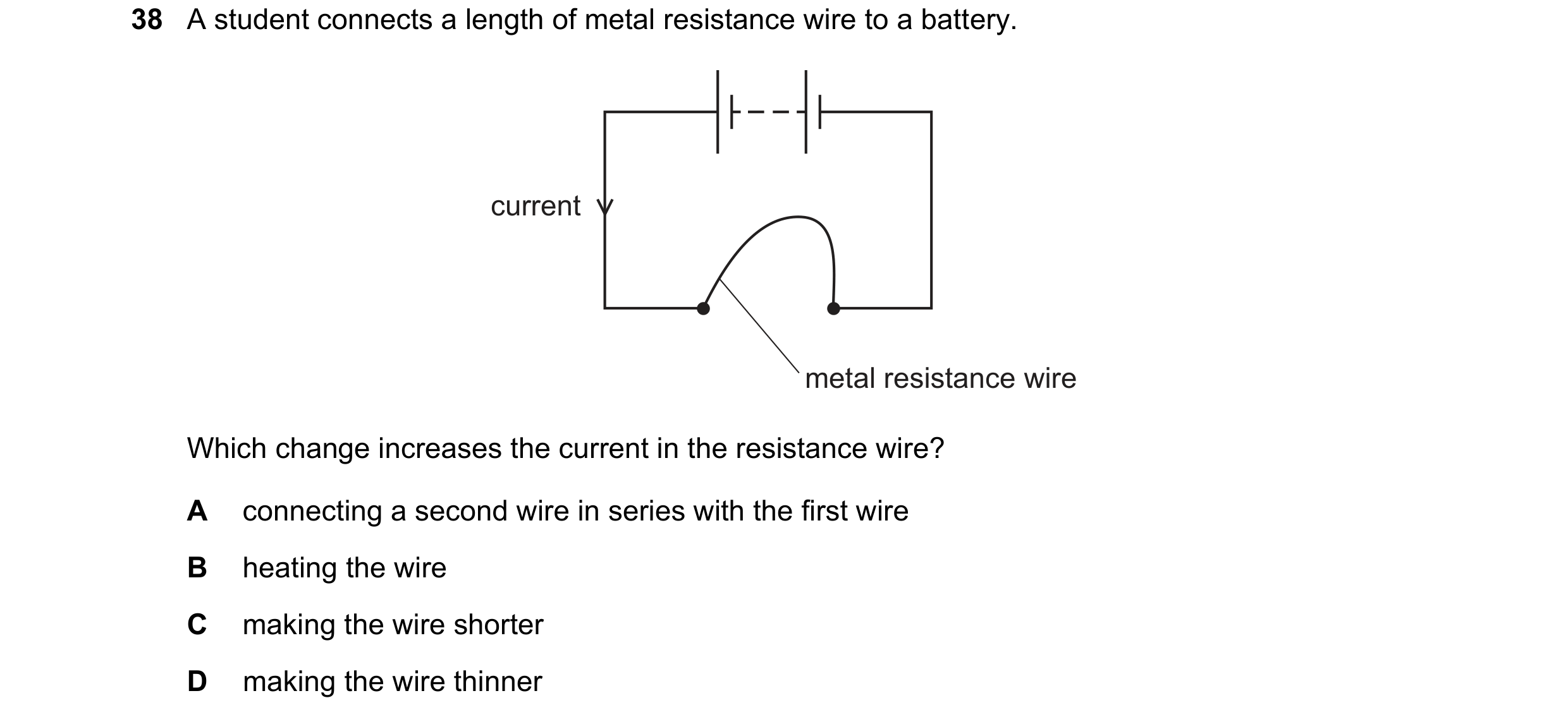 Question 23: A student connects a length of metal resistance wire to a battery. current metal resistance wire Which change increases the current in the …