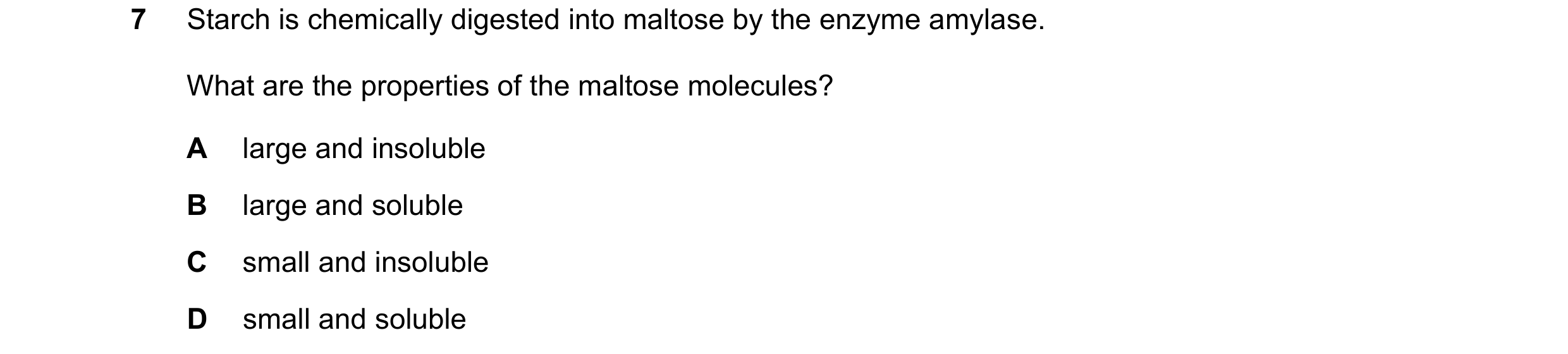 Question 12: Starch is chemically digested into maltose by the enzyme amylase. What are the properties of the maltose molecules? A large and insoluble B…