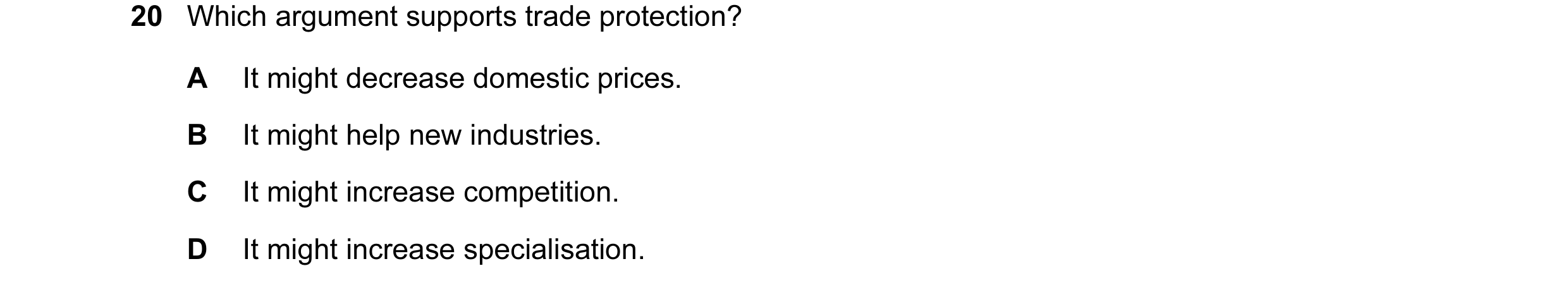 Question 39: Which argument supports trade protection? A It might decrease domestic prices. B It might help new industries. C It might increase competit…