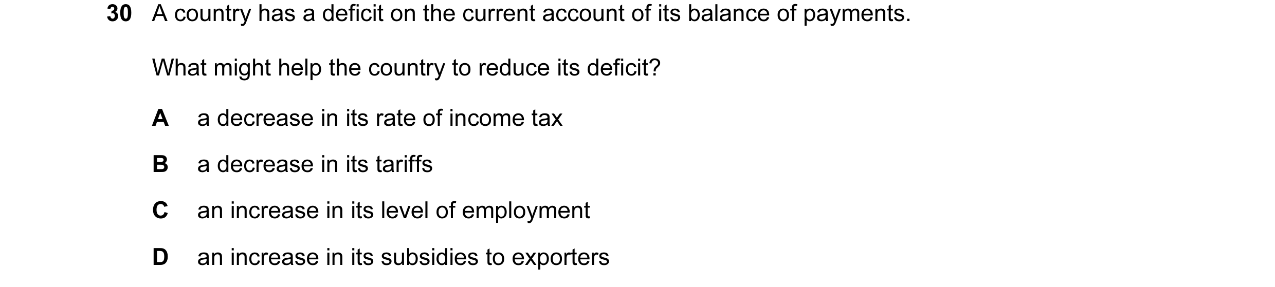 Question 29: A country has a deficit on the current account of its balance of payments. What might help the country to reduce its deficit? A a decrease …