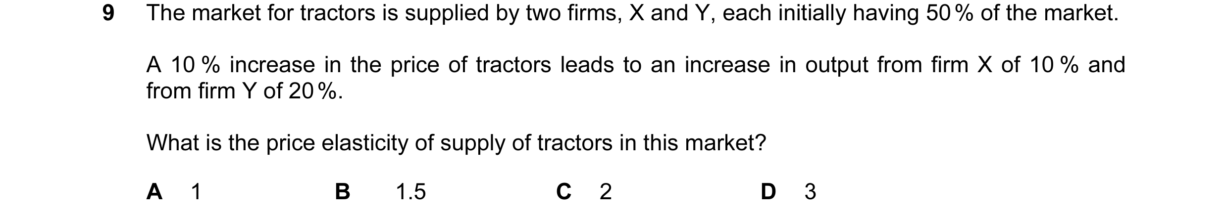 Question 20: The market for tractors is supplied by two firms, X and Y, each initially having 50 % of the market. A 10 % increase in the price of tracto…