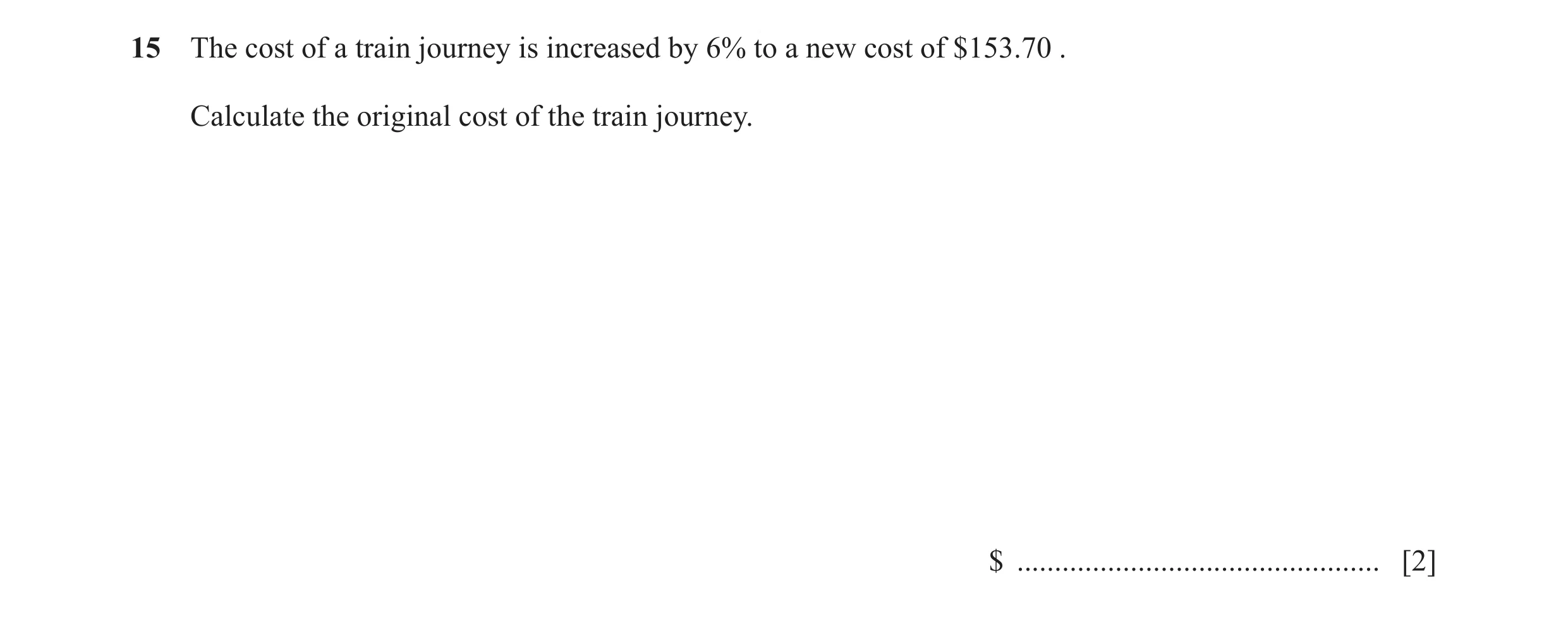 Question 51: The cost of a train journey is increased by 6% to a new cost of $153.70 . Calculate the original cost of the train journey. $ .............…