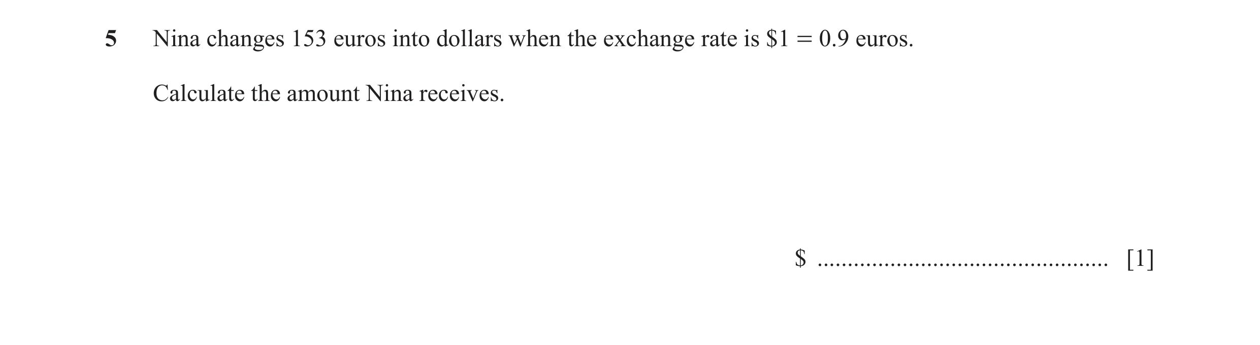 Question 96: Nina changes 153 euros into dollars when the exchange rate is $1 = 0.9 euros. Calculate the amount Nina receives. $ .......................…