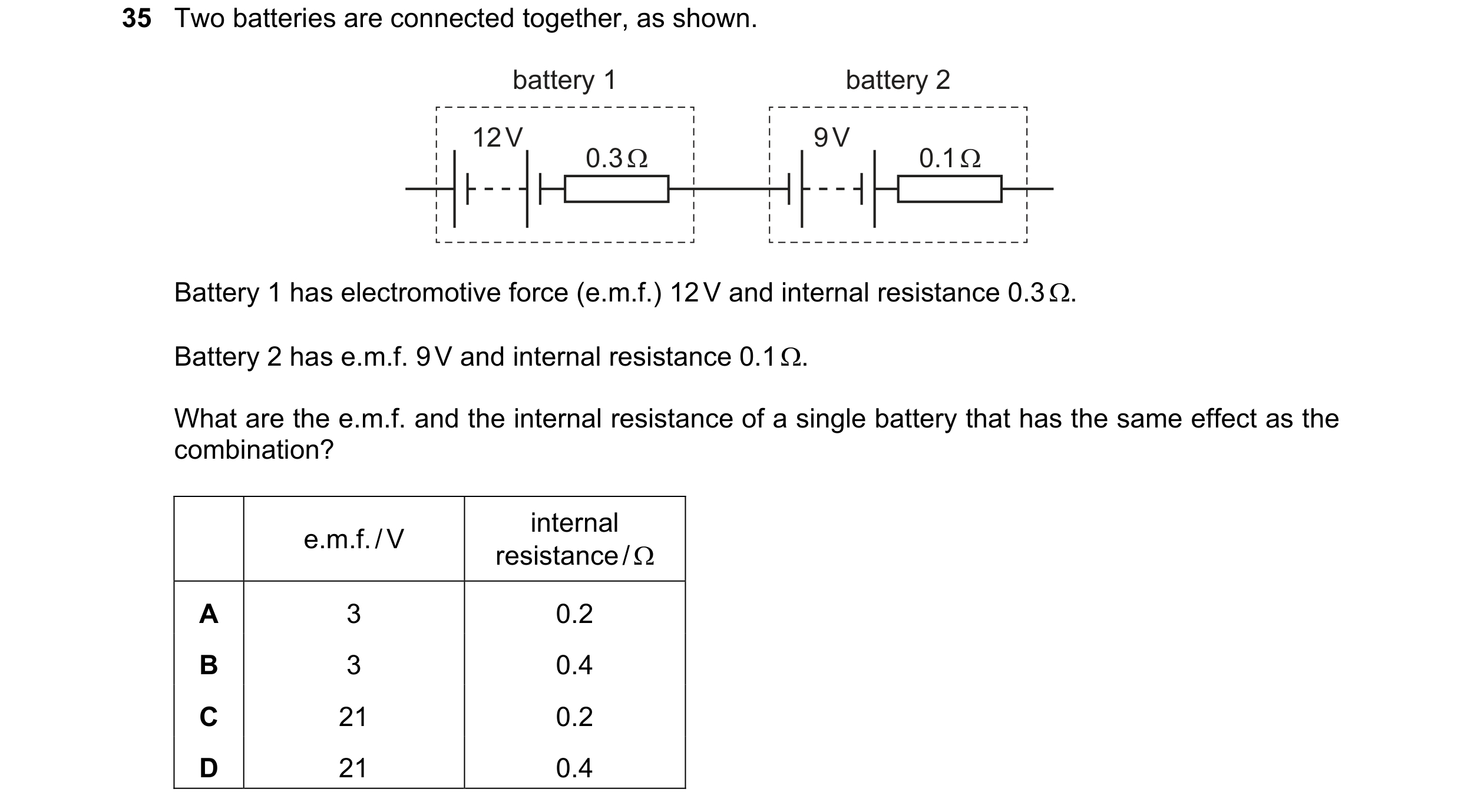Question 50: Two batteries are connected together, as shown. battery 1 battery 2 12 V 9 V 0.3 Ω 0.1 Ω Battery 1 has electromotive force (e.m.f.) 12 V an…