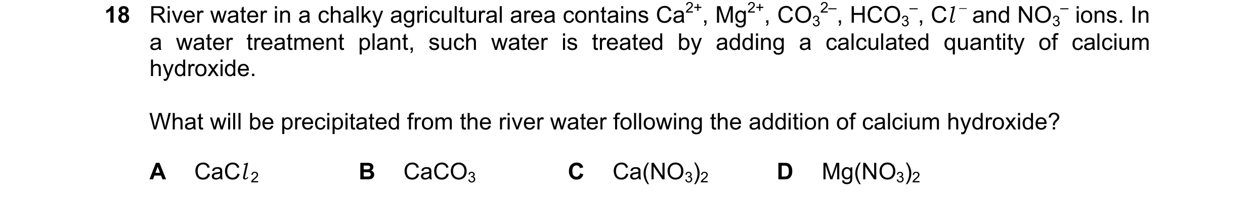 Question 109: River water in a chalky agricultural area contains Ca2+, Mg2+, CO3 2–, HCO3 –, Cl − and NO3 – ions. In a water treatment plant, such water …