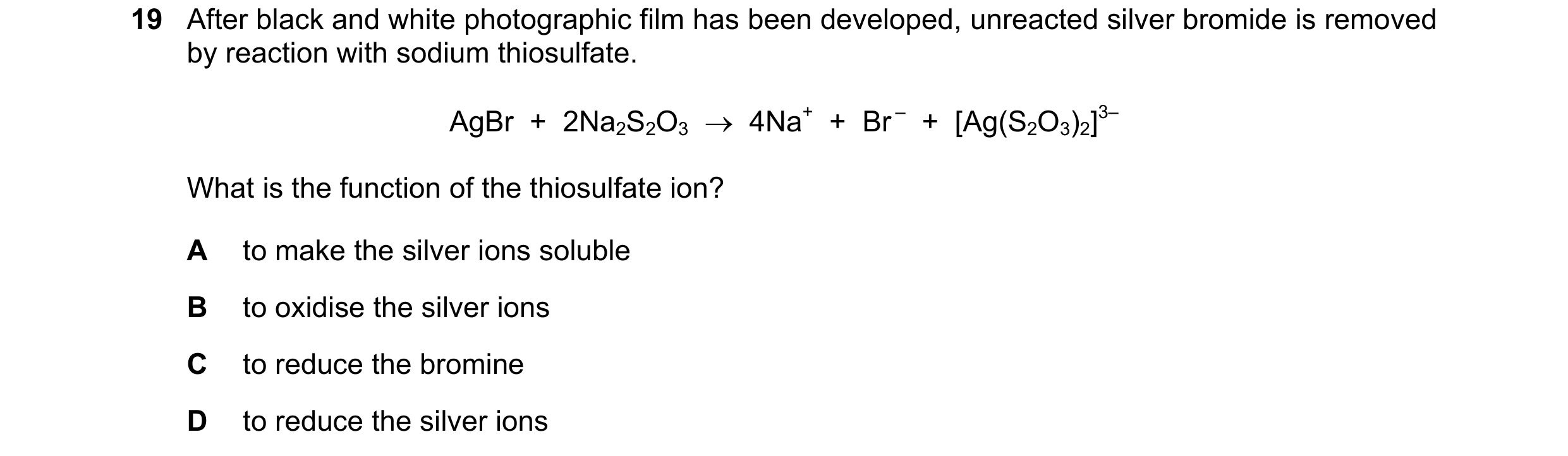 Question 11: After black and white photographic film has been developed, unreacted silver bromide is removed by reaction with sodium thiosulfate. AgBr  …