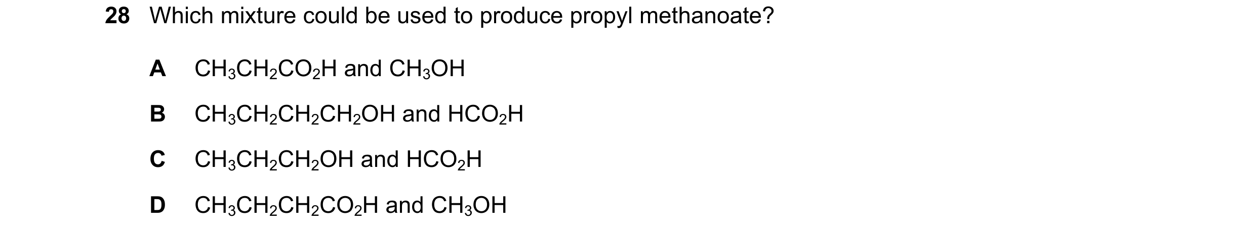 Question 68: Which mixture could be used to produce propyl methanoate? A CH3CH2CO2H and CH3OH B CH3CH2CH2CH2OH and HCO2H C CH3CH2CH2OH and HCO2H D CH3CH…