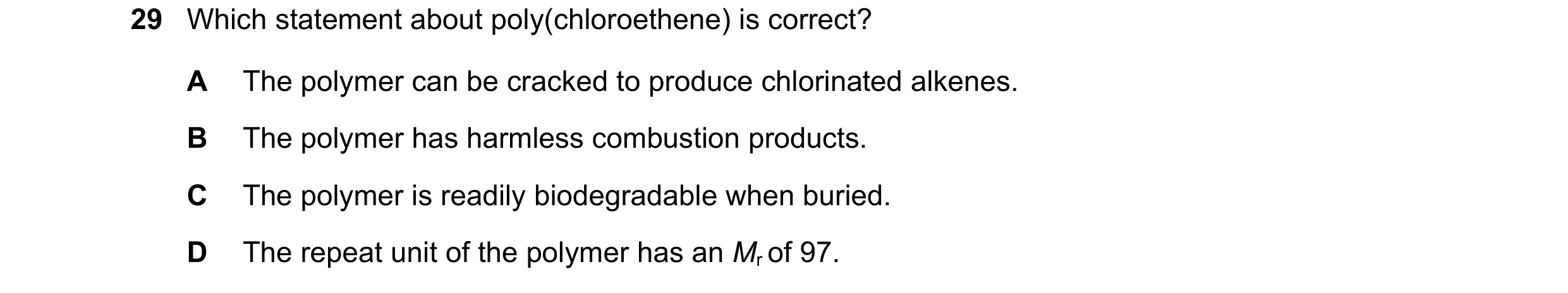 Question 28: Which statement about poly(chloroethene) is correct? A The polymer can be cracked to produce chlorinated alkenes. B The polymer has harmles…