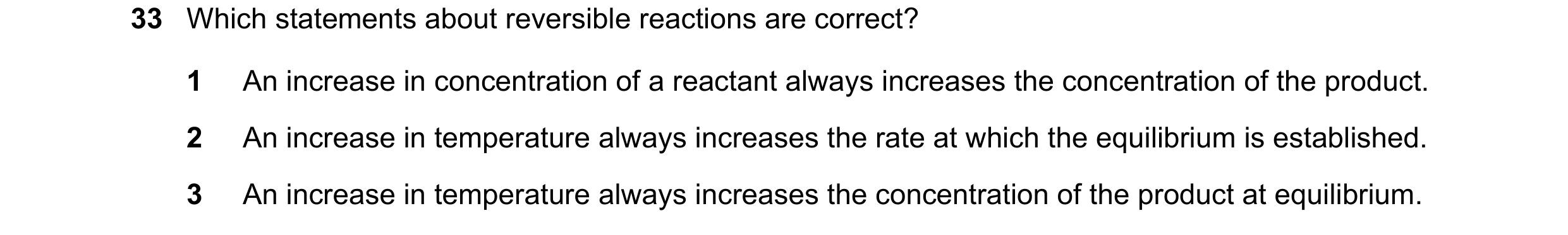 Question 70: Which statements about reversible reactions are correct? 1 An increase in concentration of a reactant always increases the concentration of…