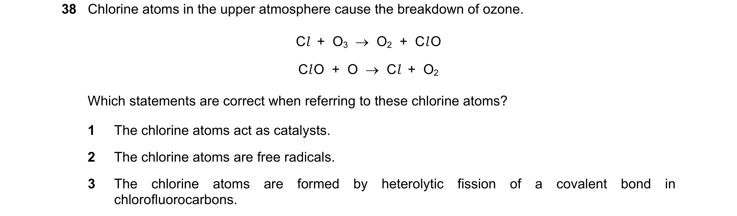 Question 21: Chlorine atoms in the upper atmosphere cause the breakdown of ozone. Cl  +  O3  →  O2  +  Cl O Cl O  +  O  →  Cl  +  O2 Which statements ar…