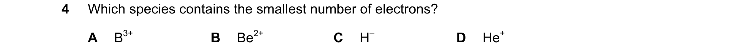 Question 58: Which species contains the smallest number of electrons? A B3+ B Be2+ C H– D He+