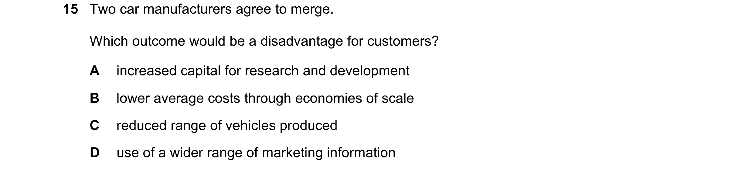 Question 66: Two car manufacturers agree to merge. Which outcome would be a disadvantage for customers? A increased capital for research and development…