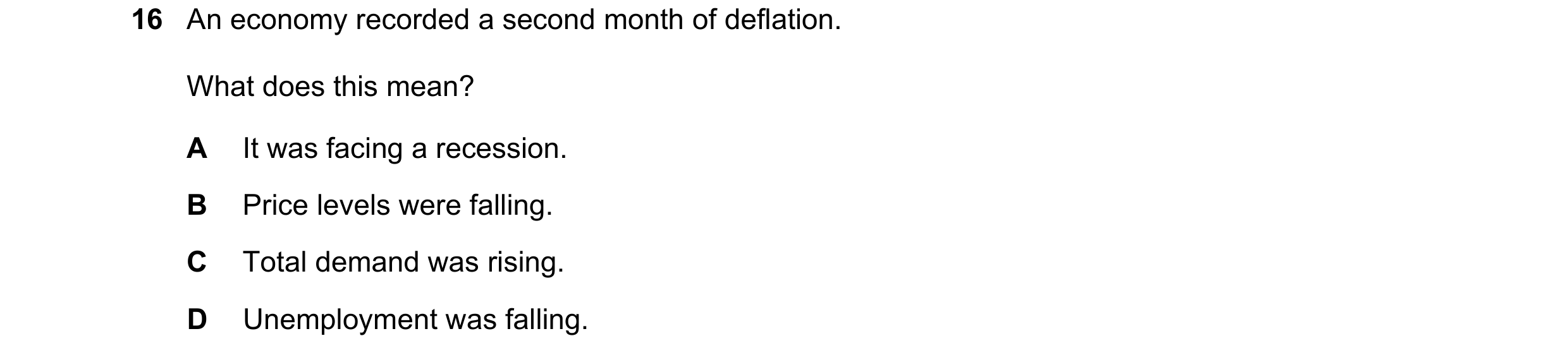 Question 137: An economy recorded a second month of deflation. What does this mean? A It was facing a recession. B Price levels were falling. C Total dem…