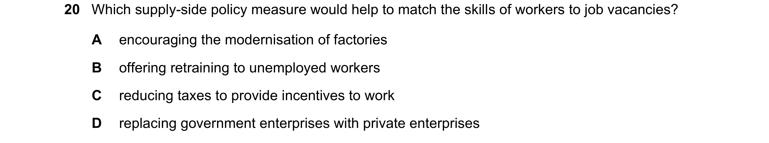 Question 38: Which supply-side policy measure would help to match the skills of workers to job vacancies? A encouraging the modernisation of factories B…