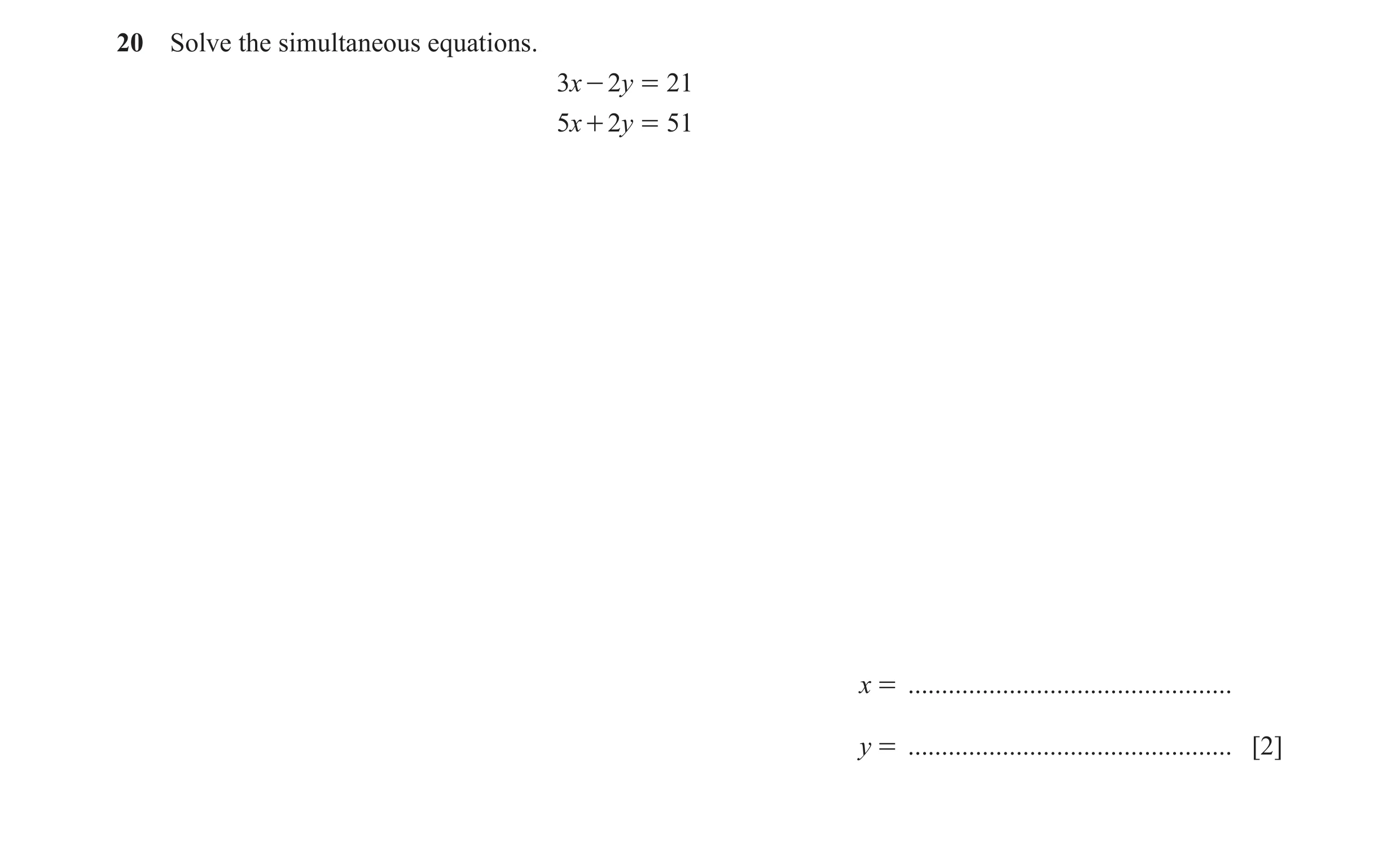 Question 101: Solve the simultaneous equations. 3x - 2y = 21 5x + 2y = 51 x = ................................................ y = ......................…