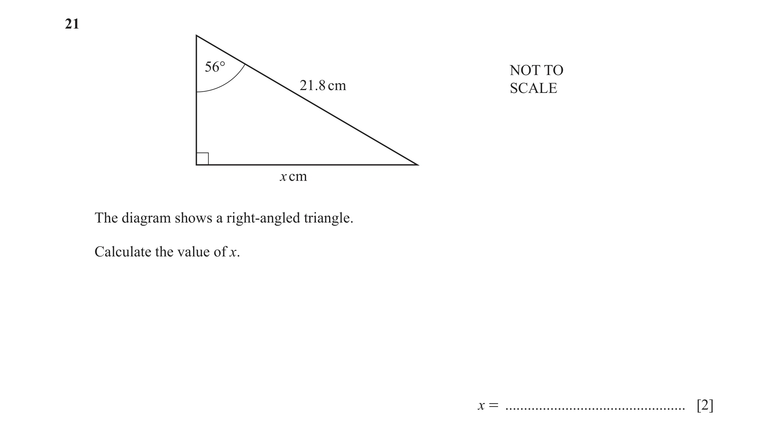 Question 53: 56° NOT TO 21.8 cm SCALE x cm The diagram shows a right-angled triangle. Calculate the value of x. x = ....................................…