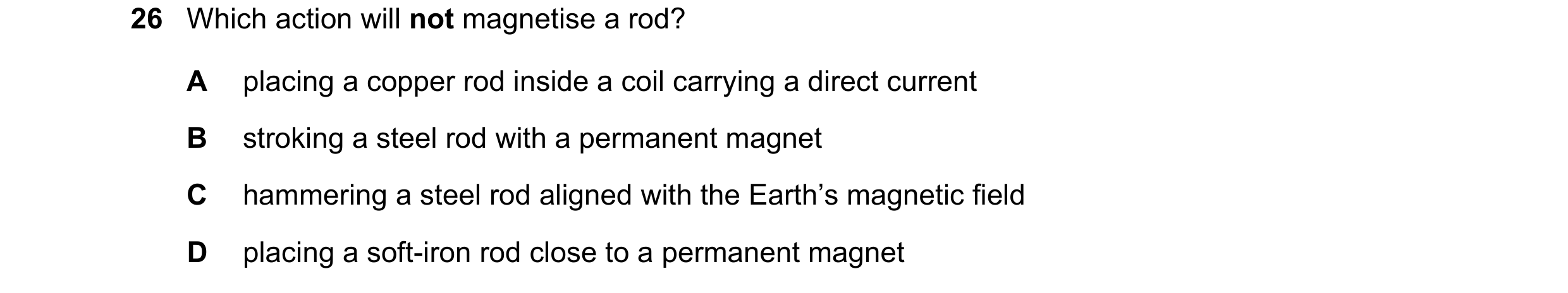 Question 135: Which action will not magnetise a rod? A placing a copper rod inside a coil carrying a direct current B stroking a steel rod with a permane…