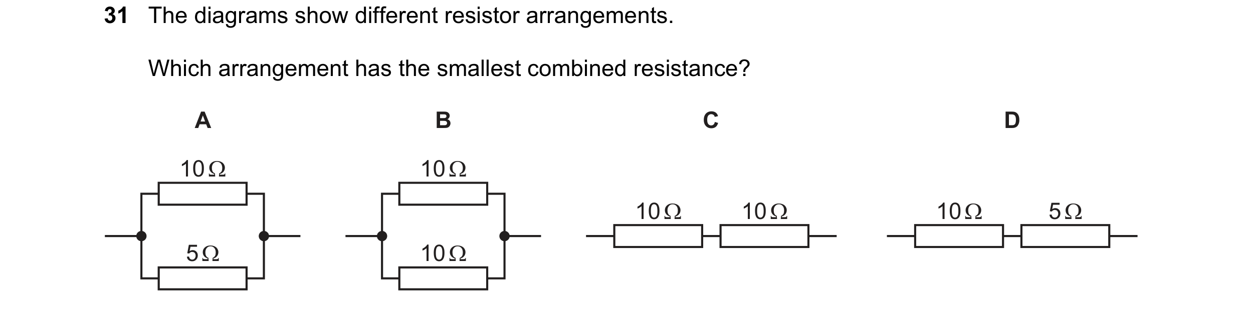 Question 283: The diagrams show different resistor arrangements. Which arrangement has the smallest combined resistance? A B C D 10 Ω 10 Ω 10 Ω 10 Ω 10 Ω…